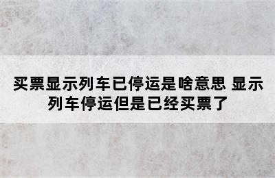 买票显示列车已停运是啥意思 显示列车停运但是已经买票了